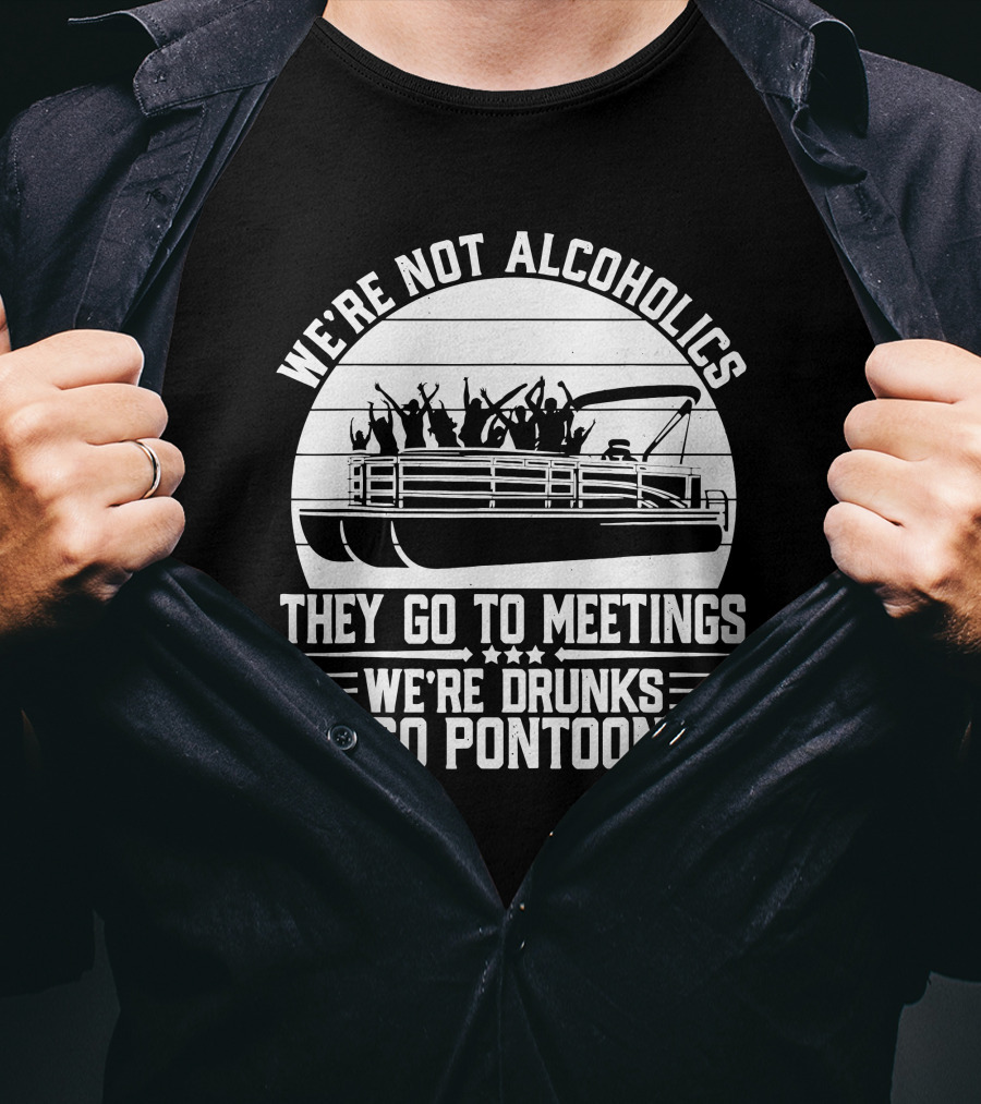 We're Not Alcoholics They Go To Meetings We're Drunks We Go Pontooning T-Shirt
