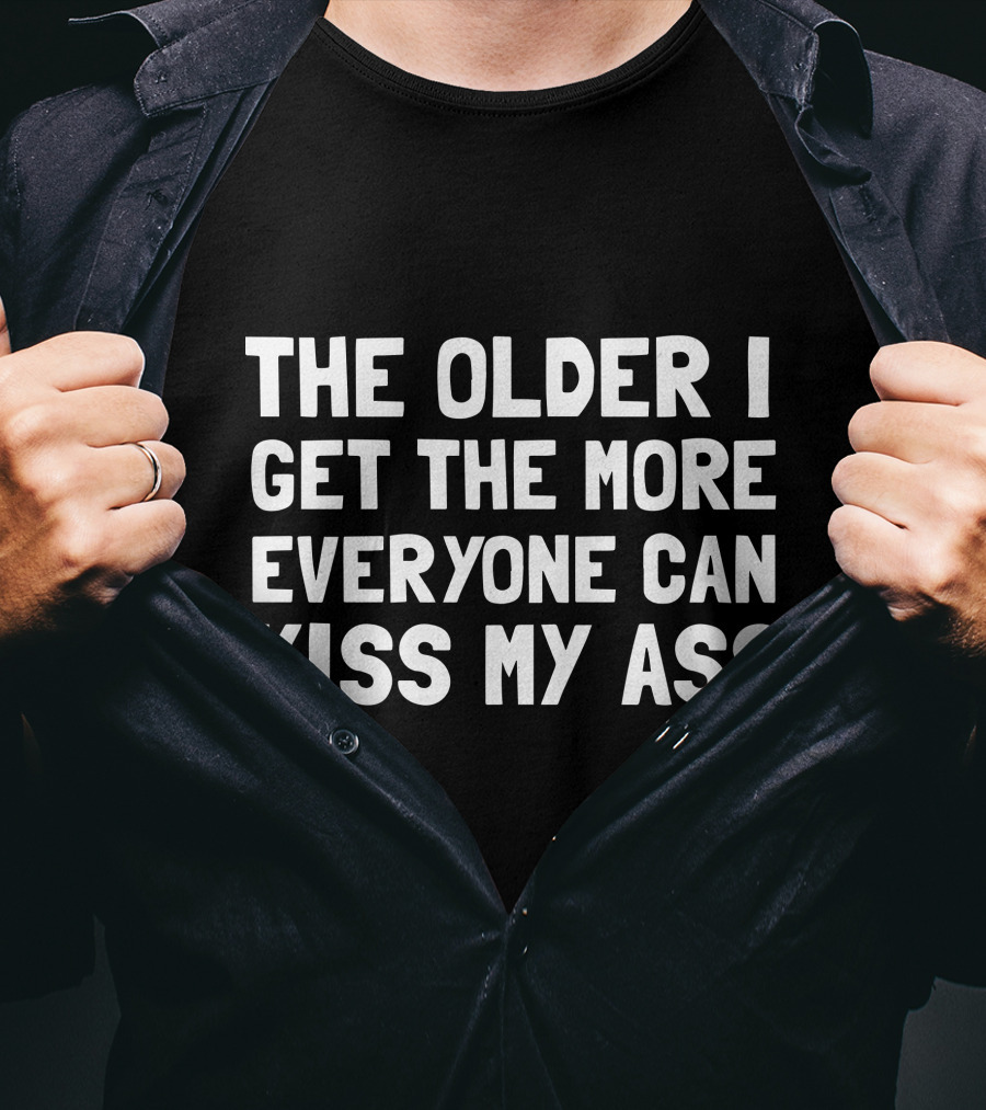The Older I Get The More Everyone Can Kiss My Ass T-Shirt