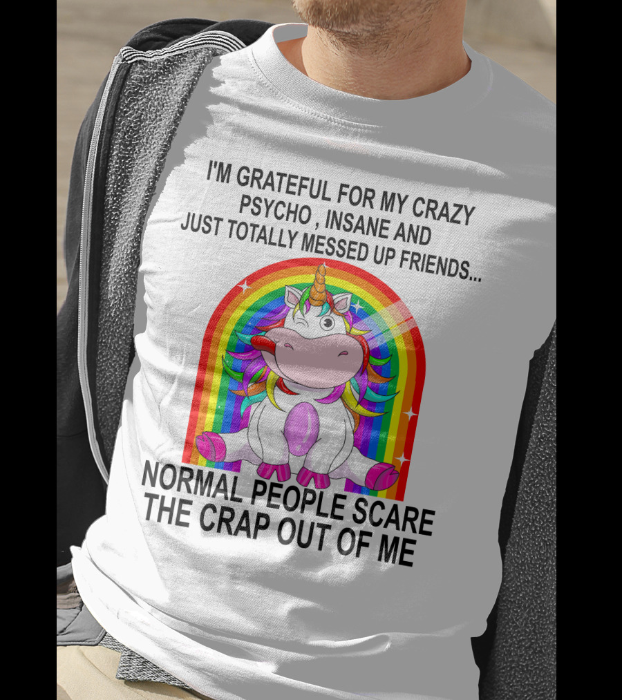 I'm Grateful For My Crazy Psycho Insane And Just Totally Messed Up Friends Normal People Scare The Crap Out Of Me T-Shirt