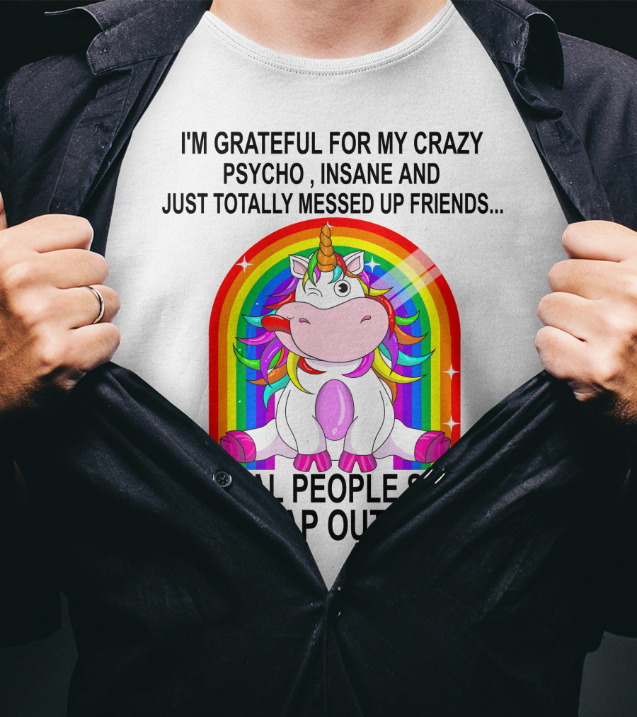 I'm Grateful For My Crazy Psycho Insane And Just Totally Messed Up Friends Normal People Scare The Crap Out Of Me T-Shirt