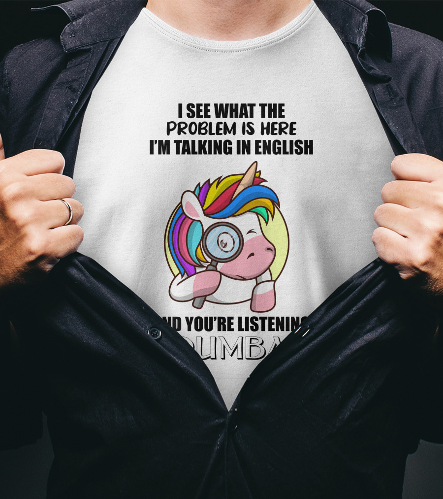 I See What The Problem Is Here I'm Talking In English And You're Listening In Dumbass Unicorn Magnifying Glass T-Shirt