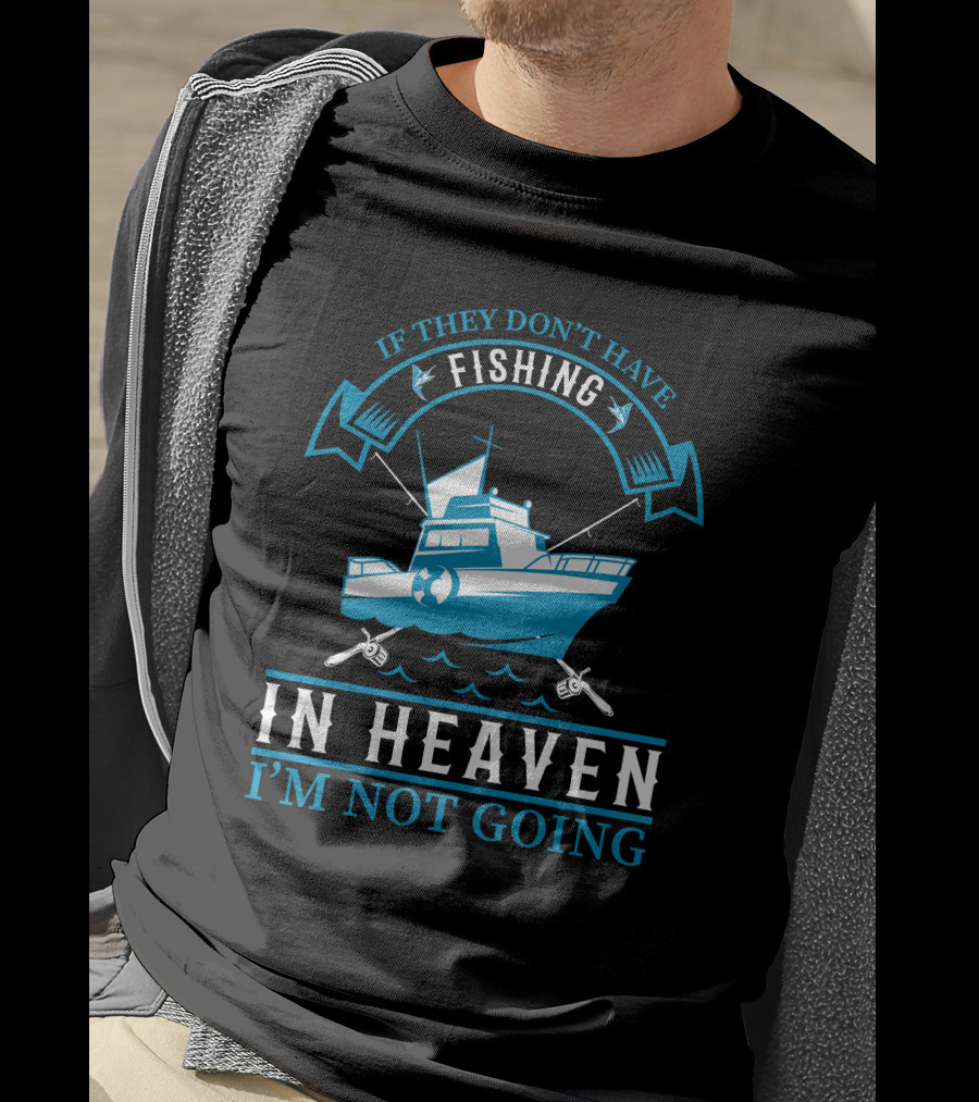 If They Don't Have Fishing In Heaven I'm Not Going T-Shirt