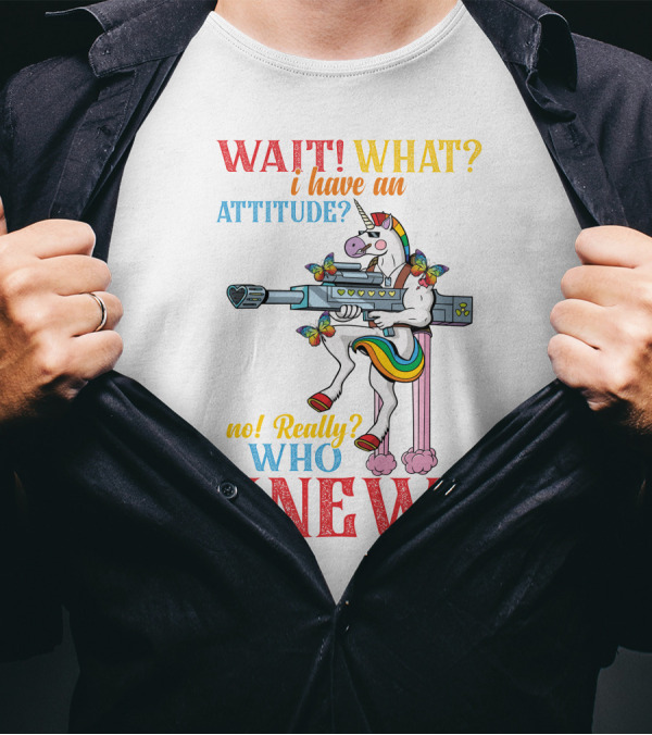 WAIT WHAT? I Have An Attitude No Really? Who KNEW? T-Shirt