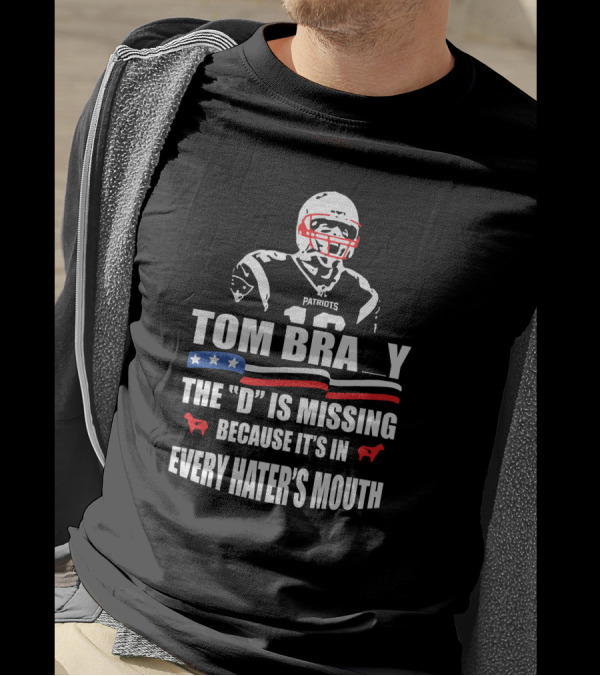 Tom Brady The D Is Missing Because It's In Every Hater's Mouth Patriots T-Shirt