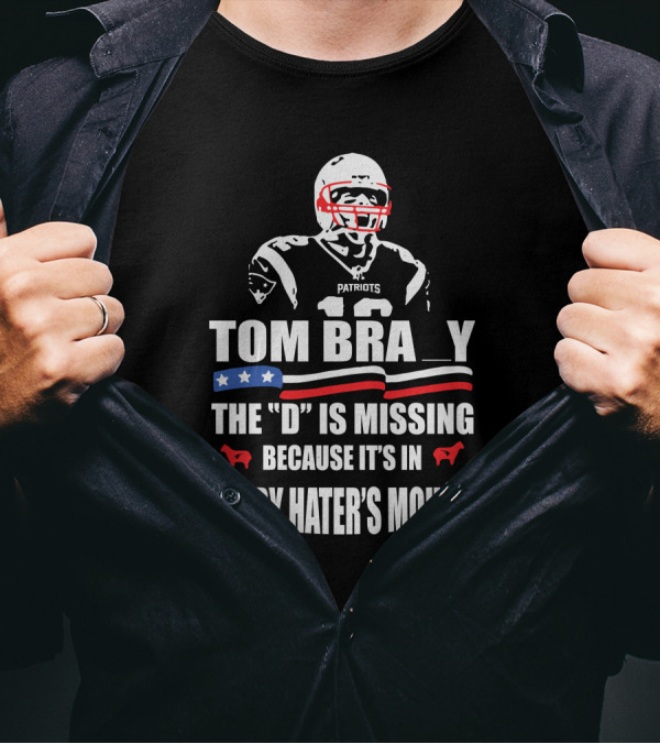 Tom Brady The D Is Missing Because It's In Every Hater's Mouth Patriots T-Shirt
