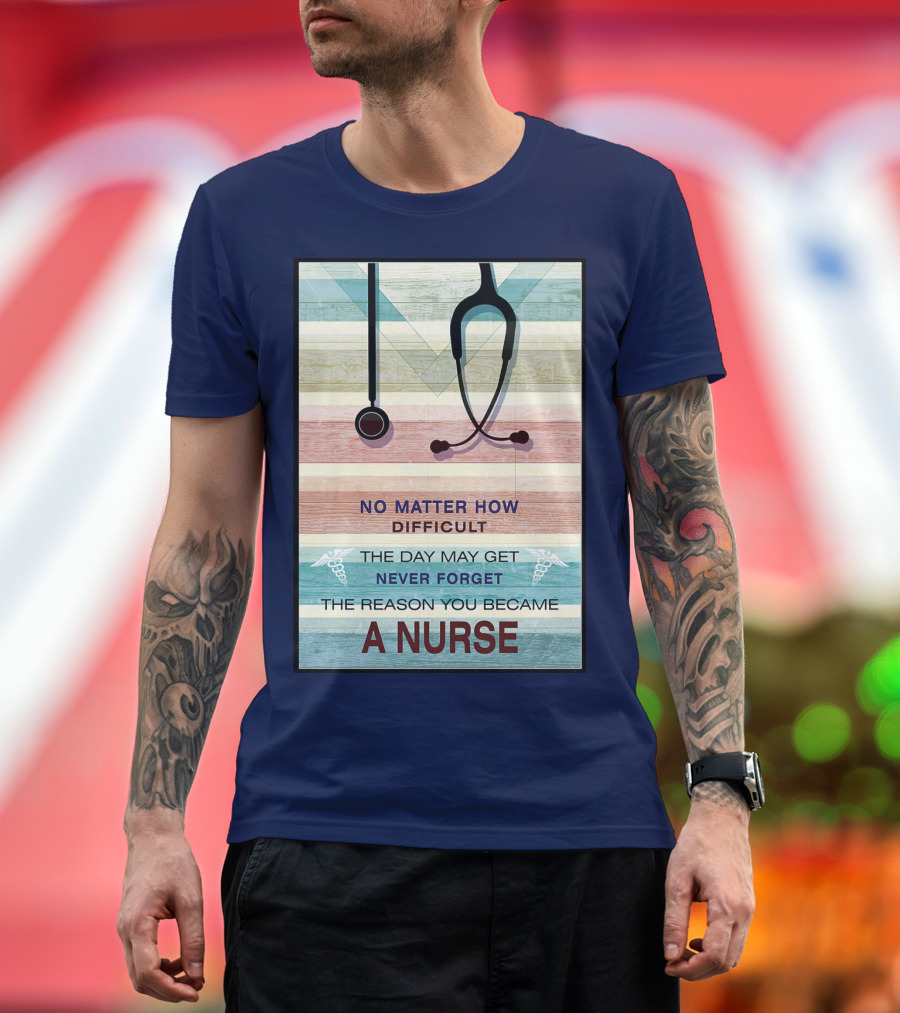 No Matter How Difficult The Day May Get Never Forget The Reason You Became A Nurse T-Shirt