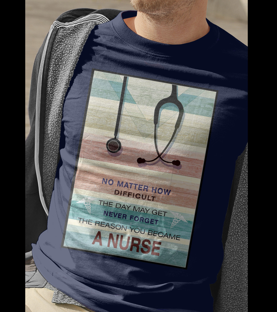 No Matter How Difficult The Day May Get Never Forget The Reason You Became A Nurse T-Shirt
