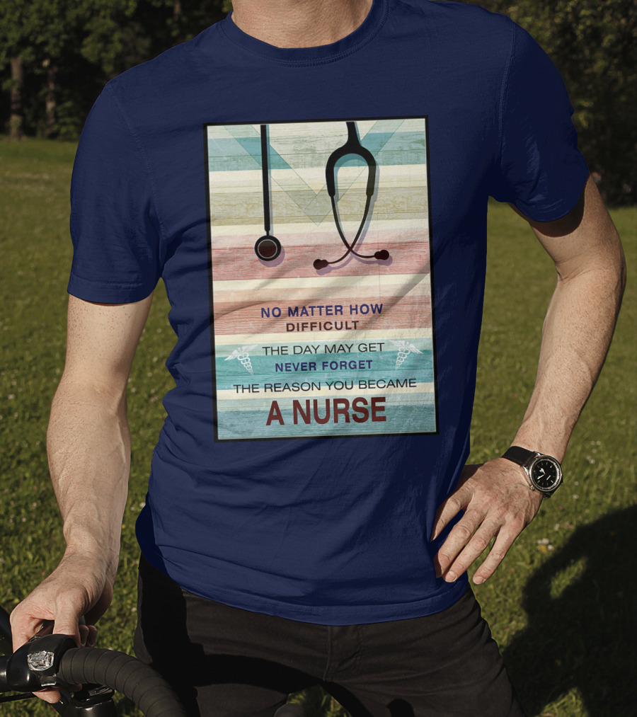 No Matter How Difficult The Day May Get Never Forget The Reason You Became A Nurse T-Shirt