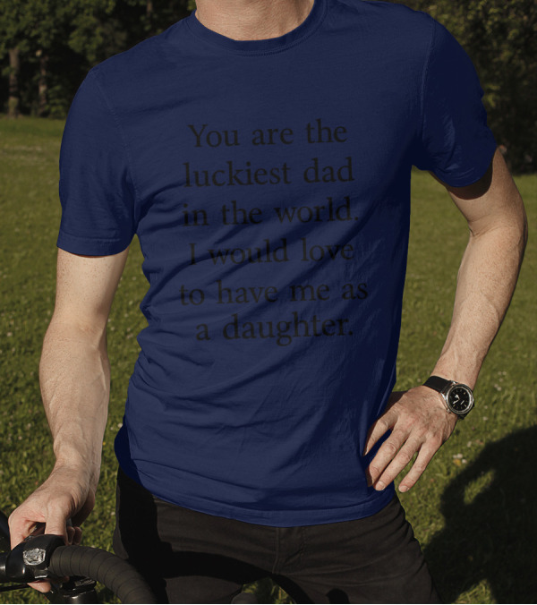 You Are The Luckiest Dad In The World I Would Love To Have Me As A Daughter T-Shirt