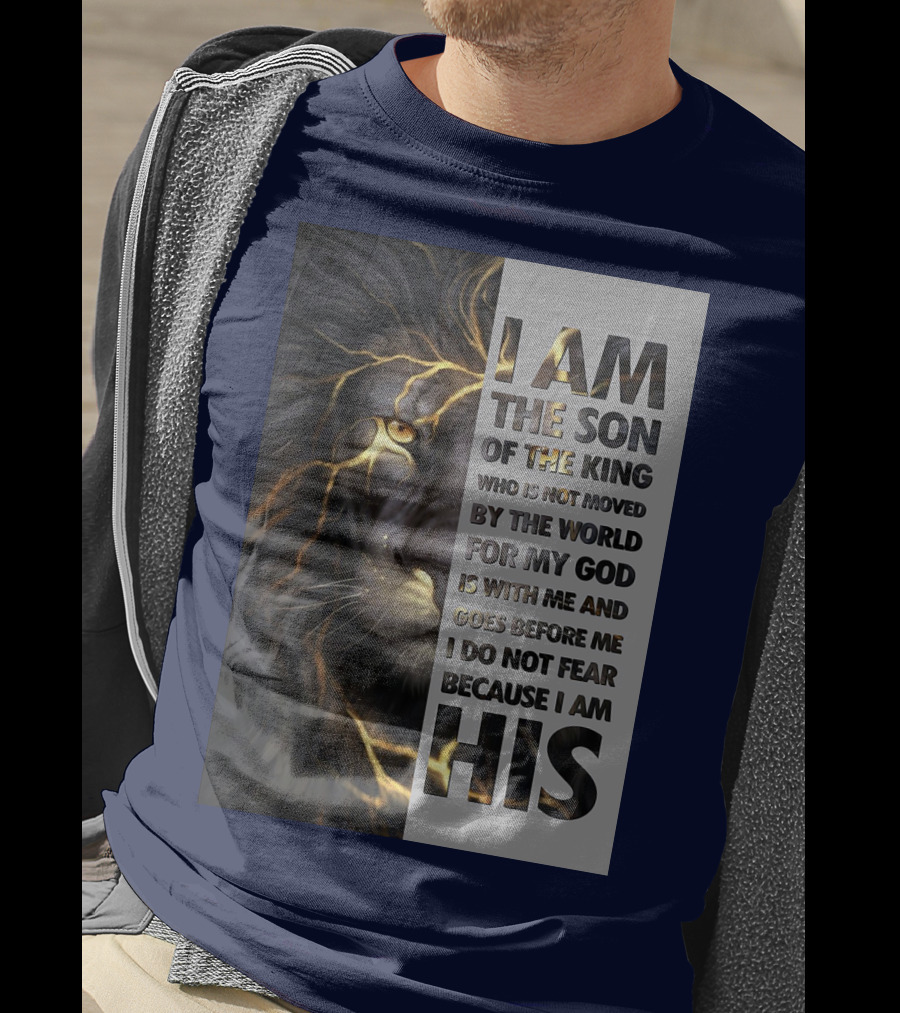 I Am The Son Of The King Who Is Not Moved By The World For My God Is With Me And Goes Before Me I Do Not Fear Because I Am His T-Shirt
