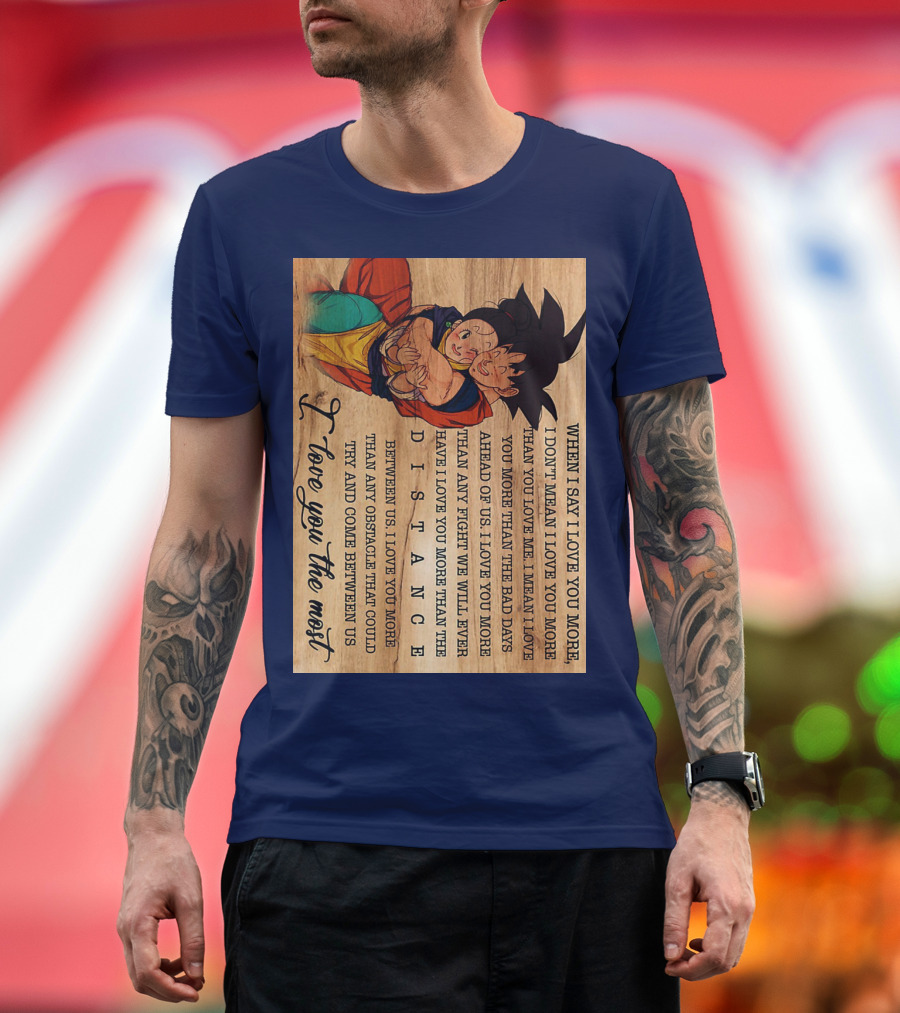 Son Goku and Chichi When I Say I Love You More I Love You the Most Distance Between Us T-Shirt