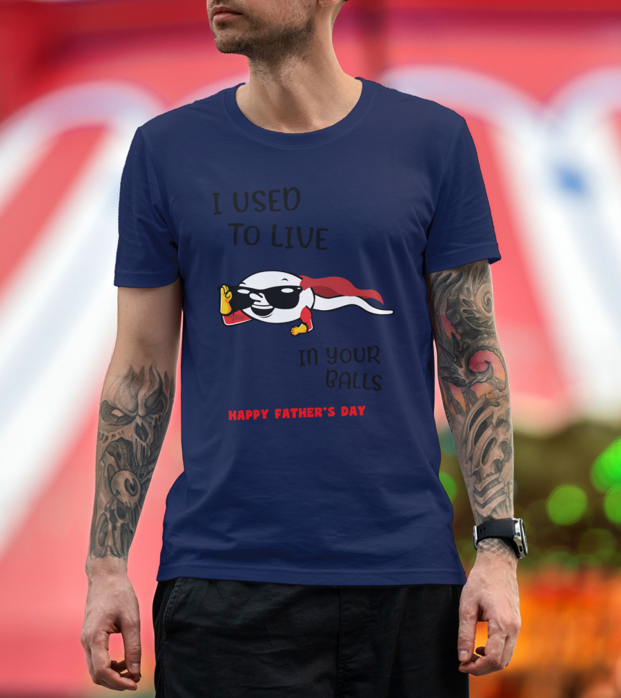 I Used to Live in Your Balls Happy Father's Day T-Shirt