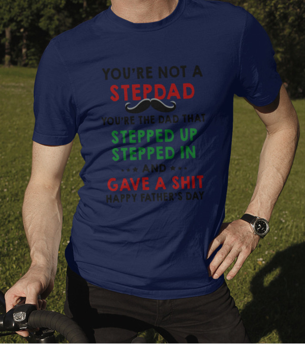 You’re Not A Stepdad You’re The Dad That Stepped Up Stepped In And Gave A Shit Happy Father’s Day T-Shirt