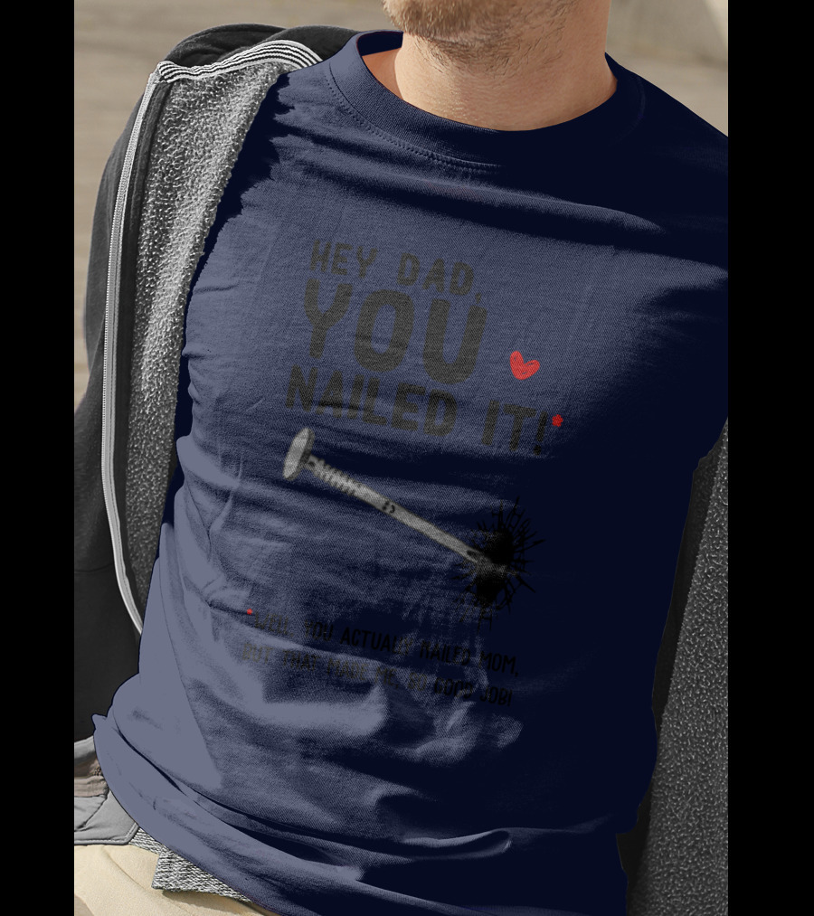 Hey Dad You Nailed It Well You Actually Nailed Mom But That Made Me So Good Job Funny Father's Day Humor T-Shirt