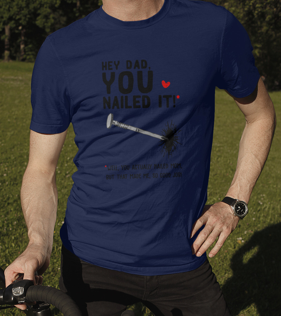 Hey Dad You Nailed It Well You Actually Nailed Mom But That Made Me So Good Job Funny Father's Day Humor T-Shirt