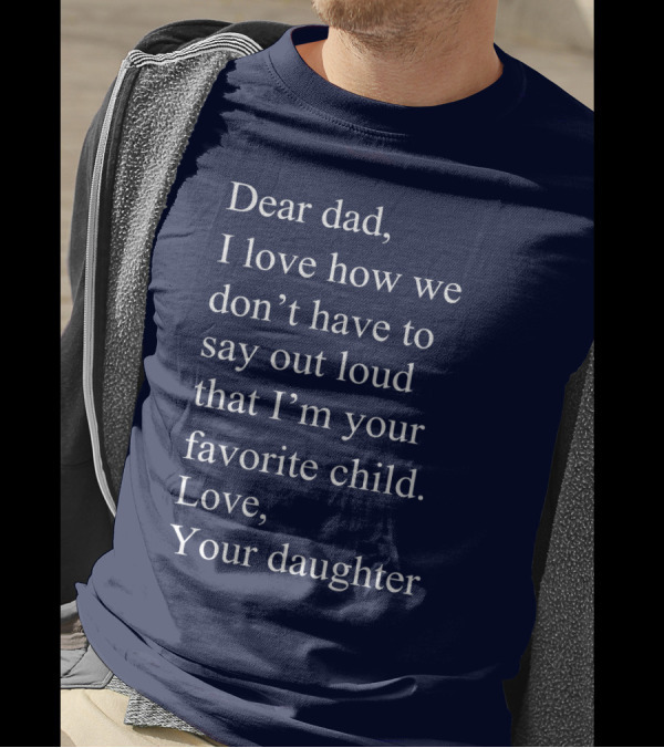 Dear Dad I Love How We Don't Have To Say Out Loud That I'm Your Favorite Child Love Your Daughter T-Shirt