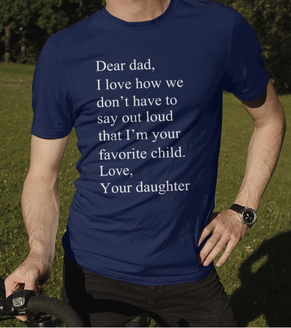 Dear Dad I Love How We Don't Have To Say Out Loud That I'm Your Favorite Child Love Your Daughter T-Shirt