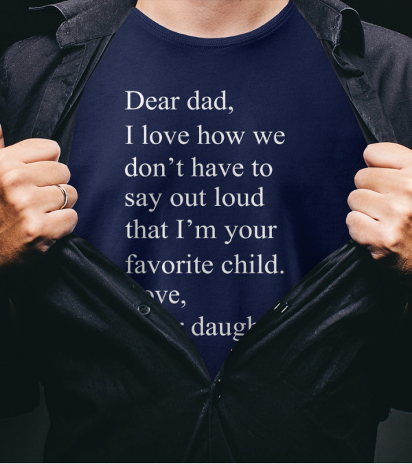 Dear Dad I Love How We Don't Have To Say Out Loud That I'm Your Favorite Child Love Your Daughter T-Shirt