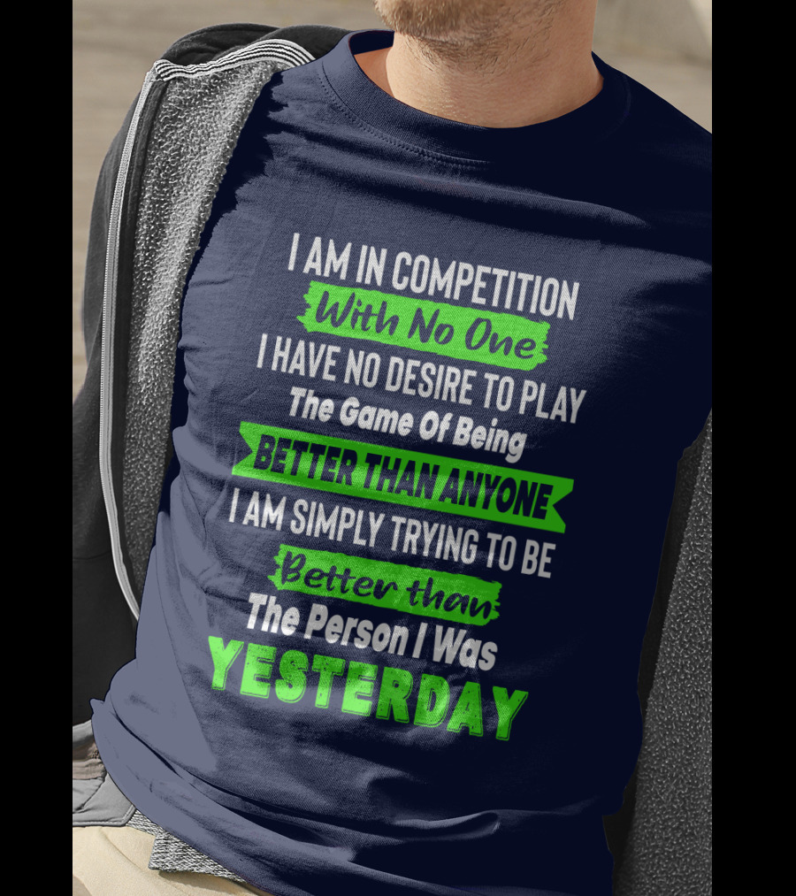 I Am In Competition With No One I Have No Desire To Play The Game Of Being Better Than Anyone I Am Simply Trying To Be Better Than The Person I Was Yesterday T-Shirt