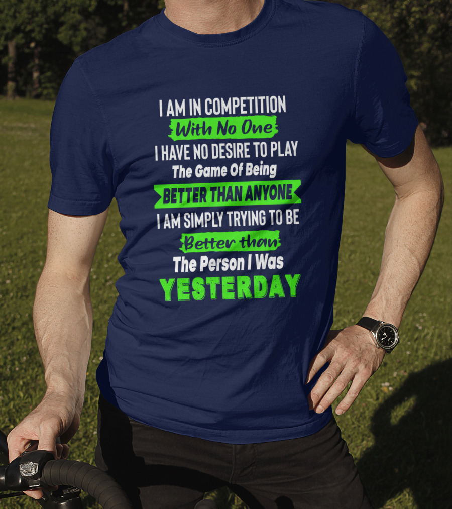 I Am In Competition With No One I Have No Desire To Play The Game Of Being Better Than Anyone I Am Simply Trying To Be Better Than The Person I Was Yesterday T-Shirt