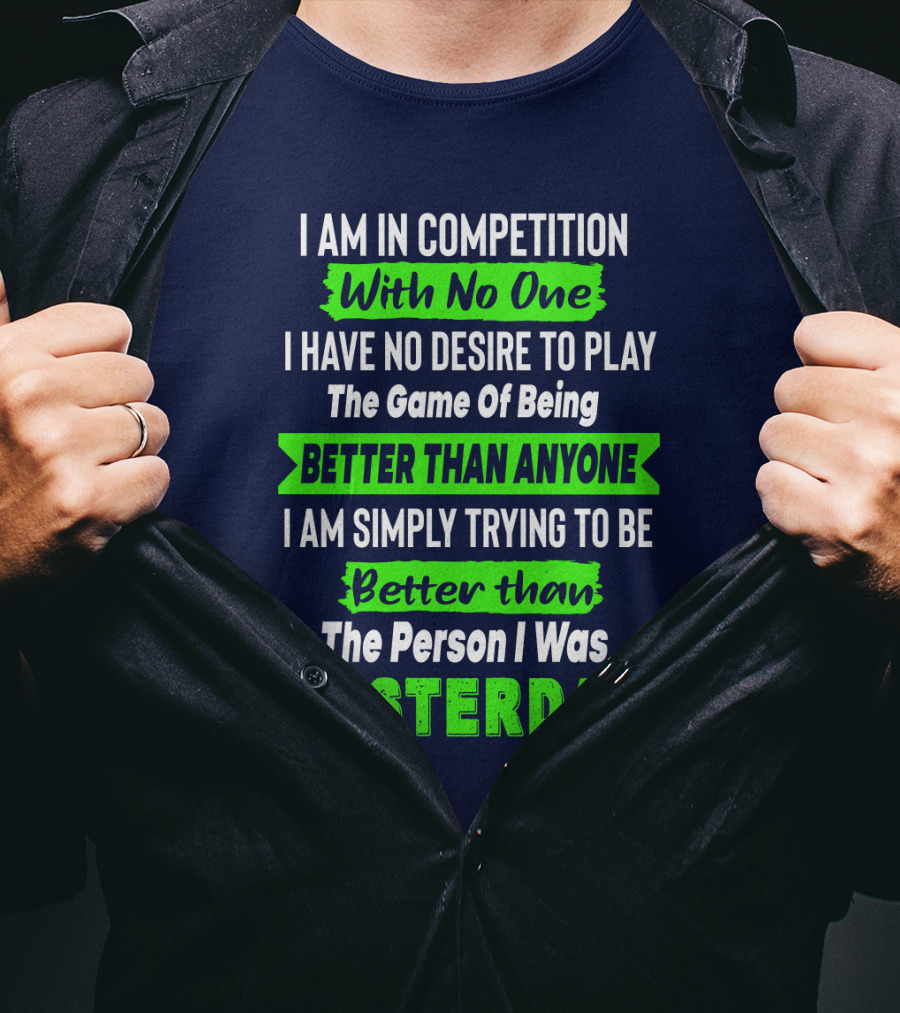 I Am In Competition With No One I Have No Desire To Play The Game Of Being Better Than Anyone I Am Simply Trying To Be Better Than The Person I Was Yesterday T-Shirt