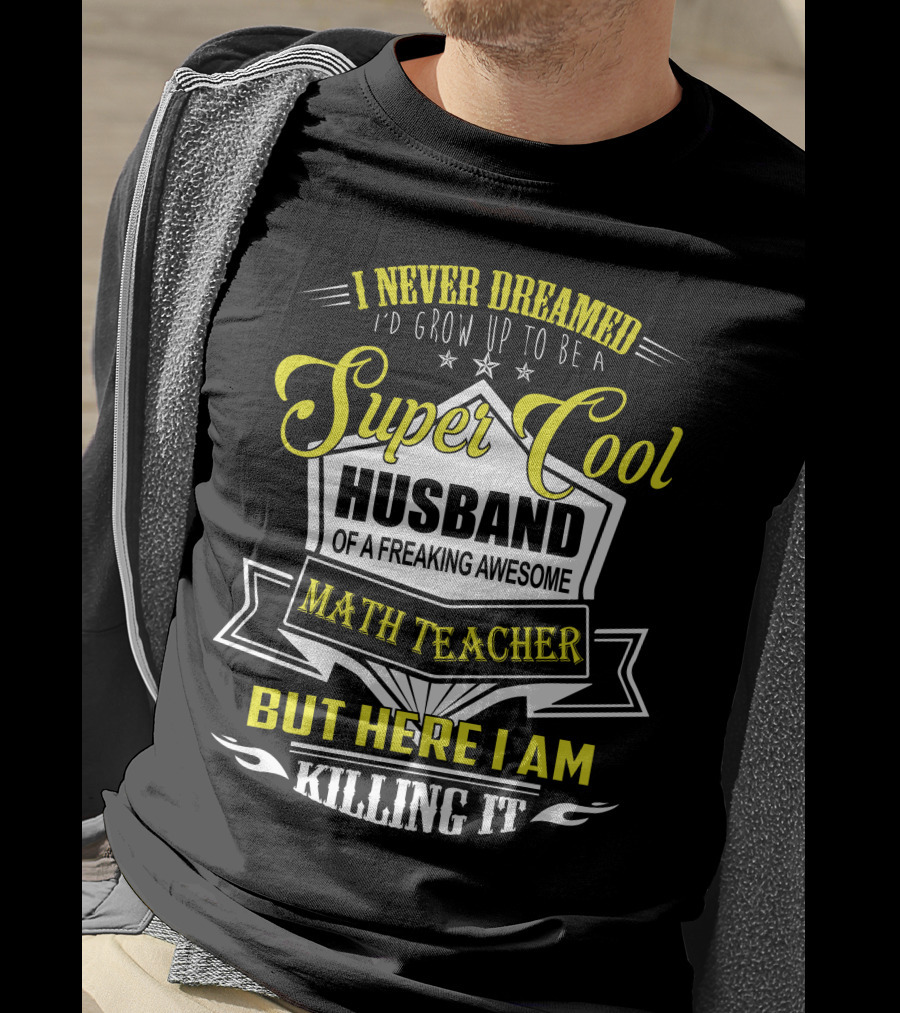 I Never Dreamed I'd Grow Up To Be A Super Cool Husband Of A Freaking Awesome Math Teacher But Here I Am Killing It T-Shirt