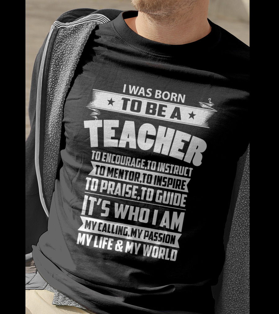 I Was Born To Be A Teacher To Encourage To Instruct To Mentor To Inspire To Praise To Guide It's Who I Am My Calling My Passion My Life And My World T-Shirt
