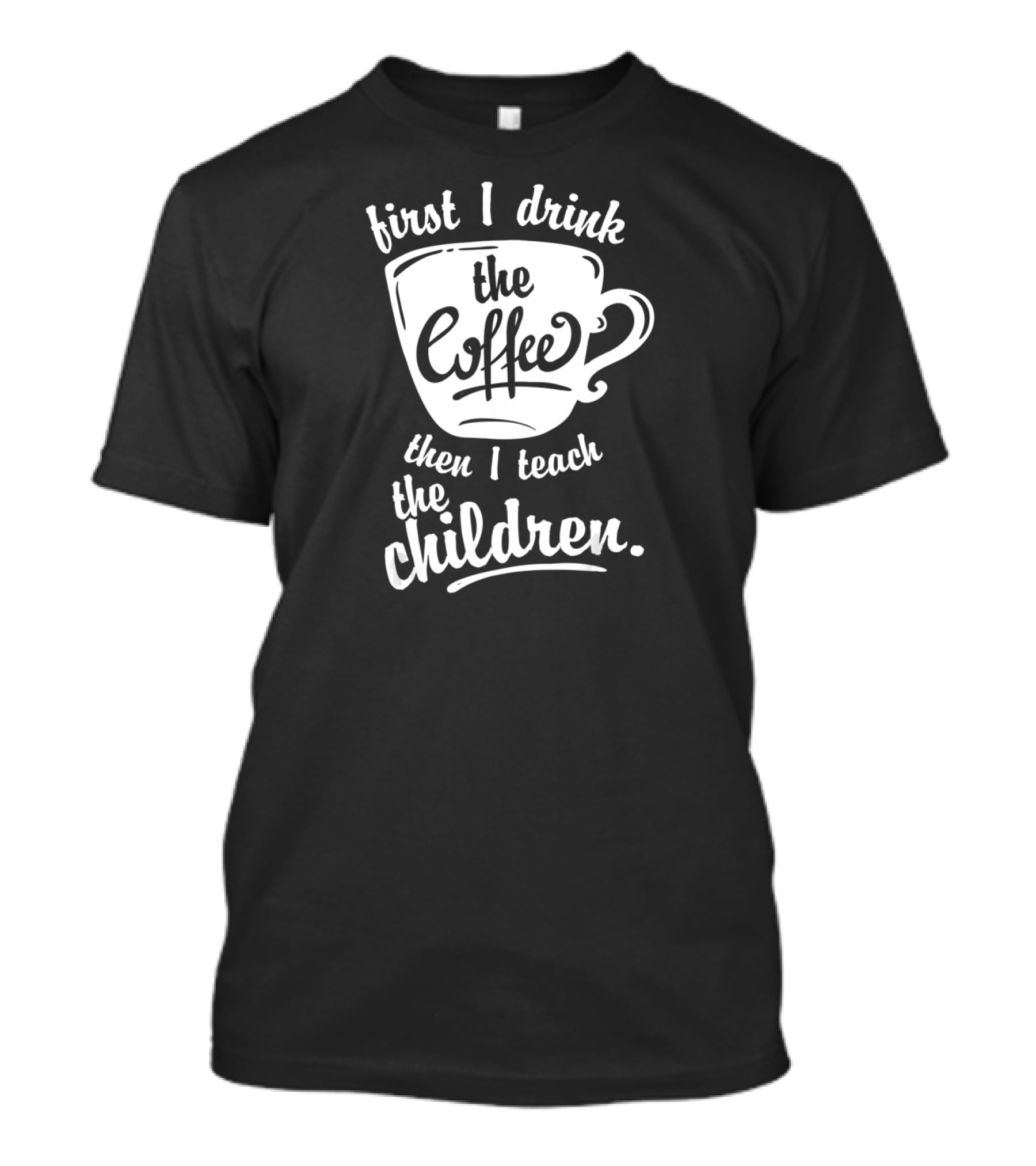 First I Drink The Coffee Then I Teach The Children T-Shirt