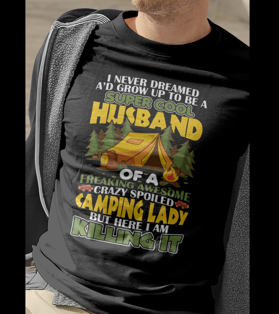 I Never Dreamed I'd Grow Up To Be A Super Cool Husband Of A Freaking Awesome Crazy Spoiled Camping Lady But Here I Am Killing It T-Shirt