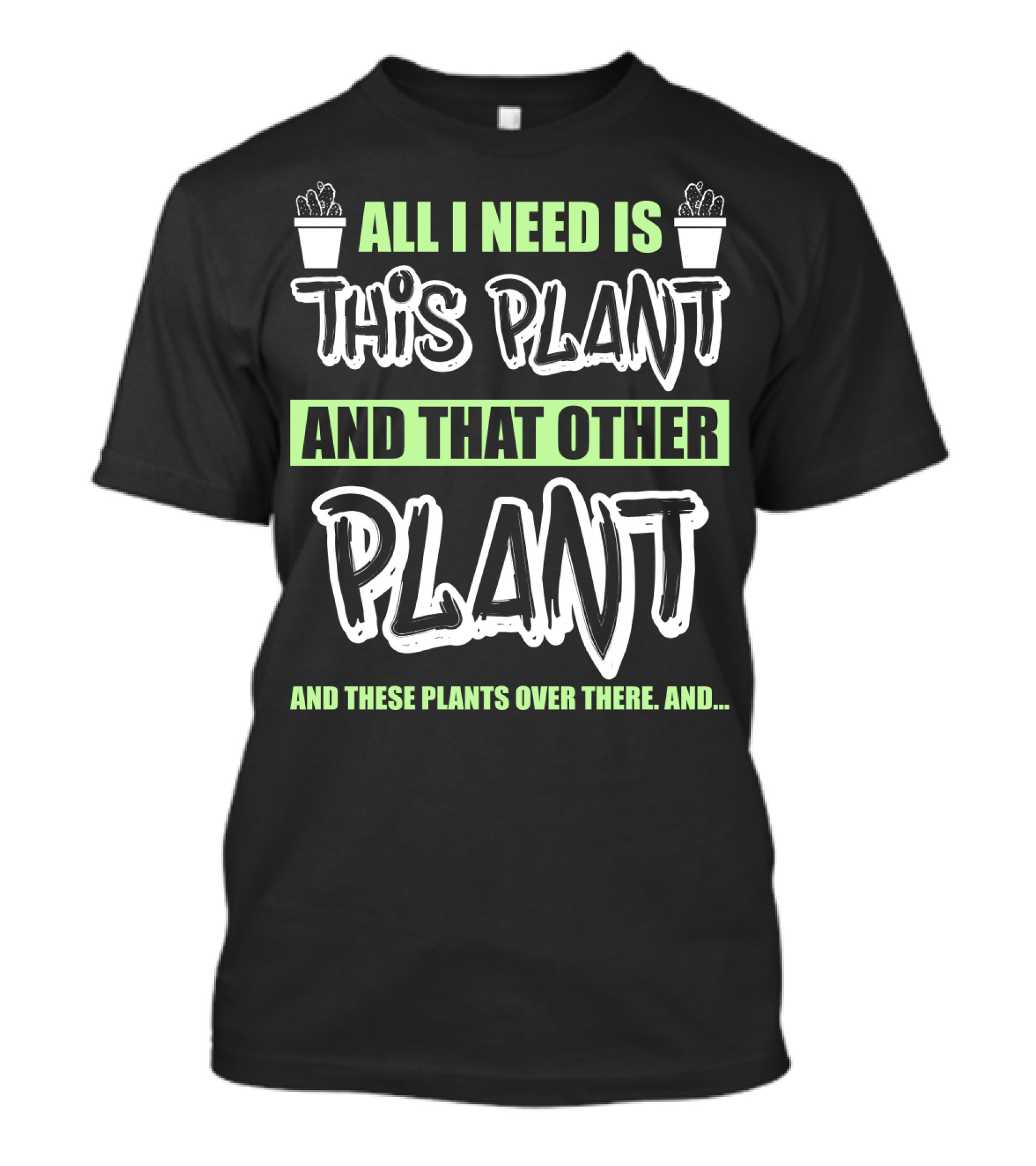 All I Need Is This Plant And That Other Plant And These Plants Over There Gardening Humor T-Shirt