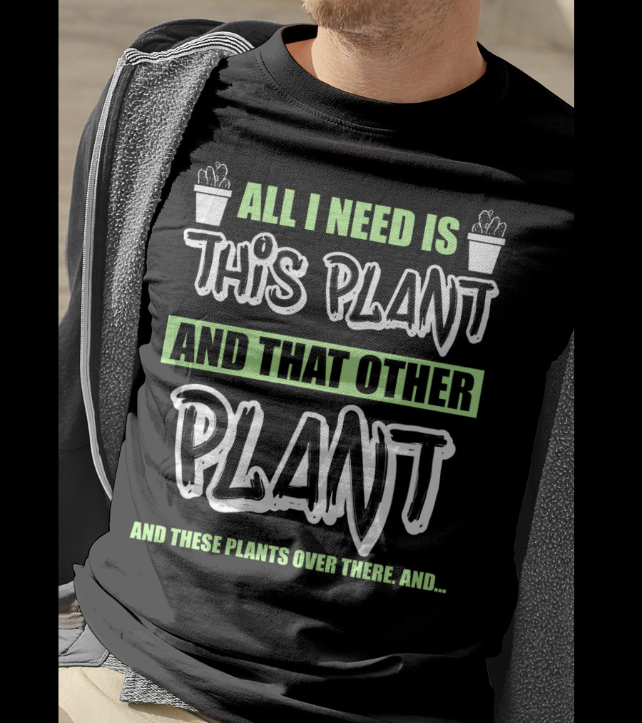 All I Need Is This Plant And That Other Plant And These Plants Over There Gardening Humor T-Shirt