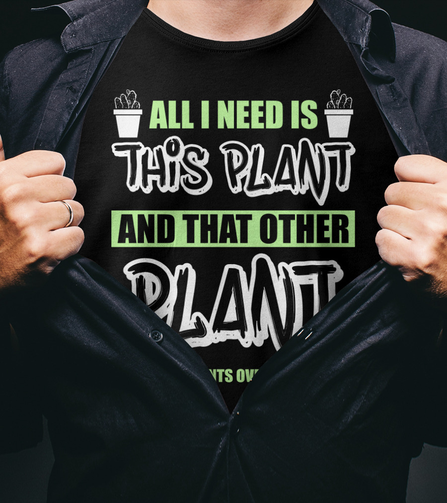 All I Need Is This Plant And That Other Plant And These Plants Over There Gardening Humor T-Shirt