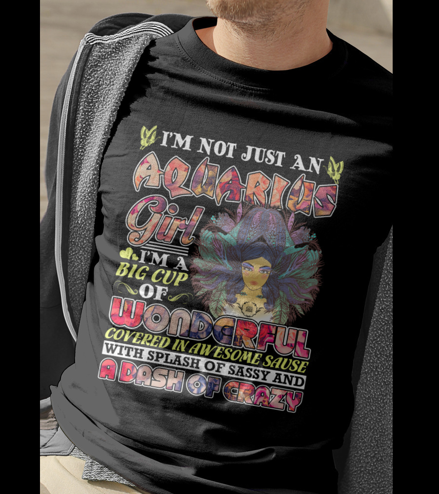 I'm Not Just An Aquarius Girl I'm A Big Cup Of Wonderful Covered In Awesome Sauce With Splash Of Sassy And A Dash Of Crazy T-Shirt