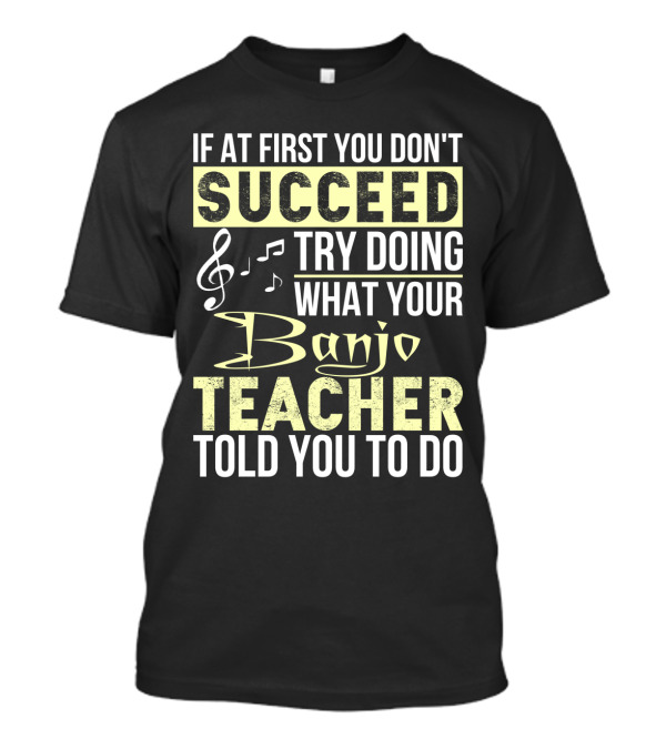 If At First You Don't Succeed Try Doing What Your Banjo Teacher Told You To Do T-Shirt