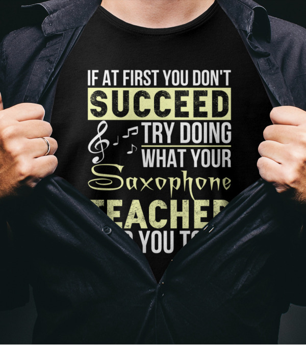If At First You Don't Succeed Try Doing What Your Saxophone Teacher Told You To Do T-Shirt