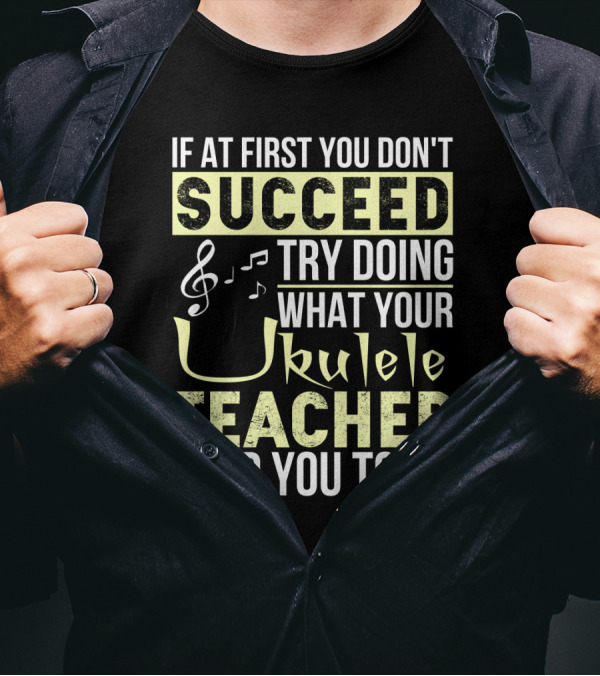 If At First You Don't Succeed Try Doing What Your Ukulele Teacher Told You To Do T-Shirt
