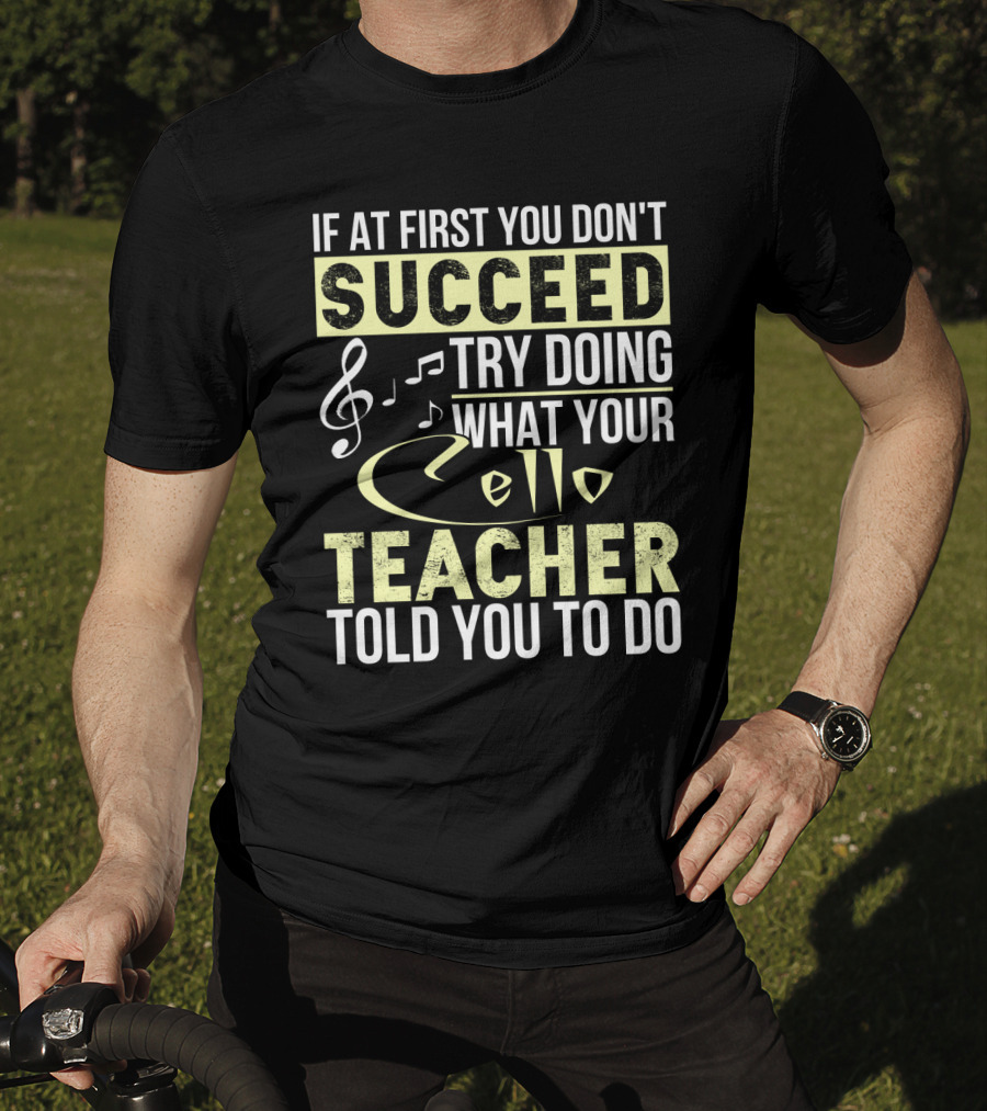 If At First You Don't Succeed Try Doing What Your Cello Teacher Told You To Do T-Shirt