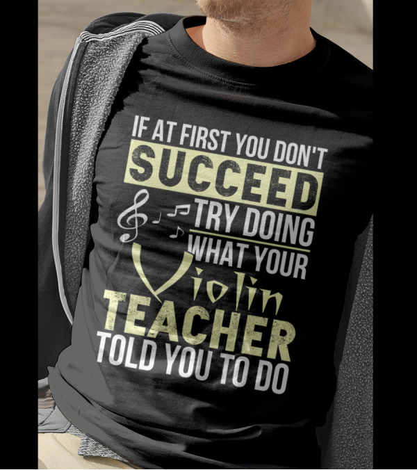 IF AT FIRST YOU DON'T SUCCEED TRY DOING WHAT YOUR VIOLIN TEACHER TOLD YOU TO DO T-Shirt