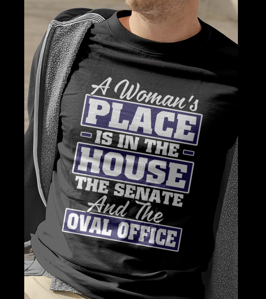 A Woman's Place Is In The House The Senate And The Oval Office T-Shirt