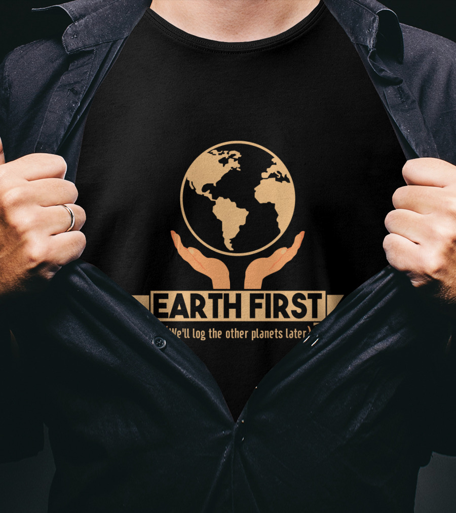 Earth First We'll Log The Other Planets Later Hands And Globe T-Shirt