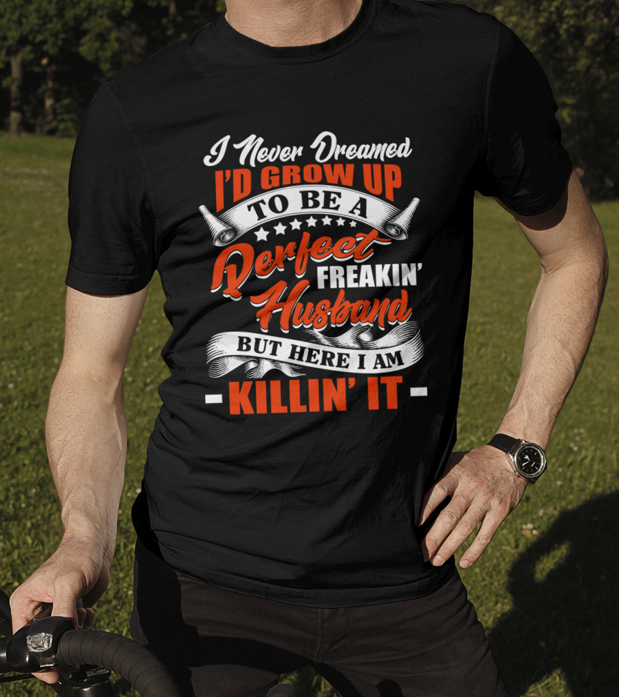 I Never Dreamed I'd Grow Up To Be A Perfect Freakin' Husband But Here I Am Killin' It T-Shirt