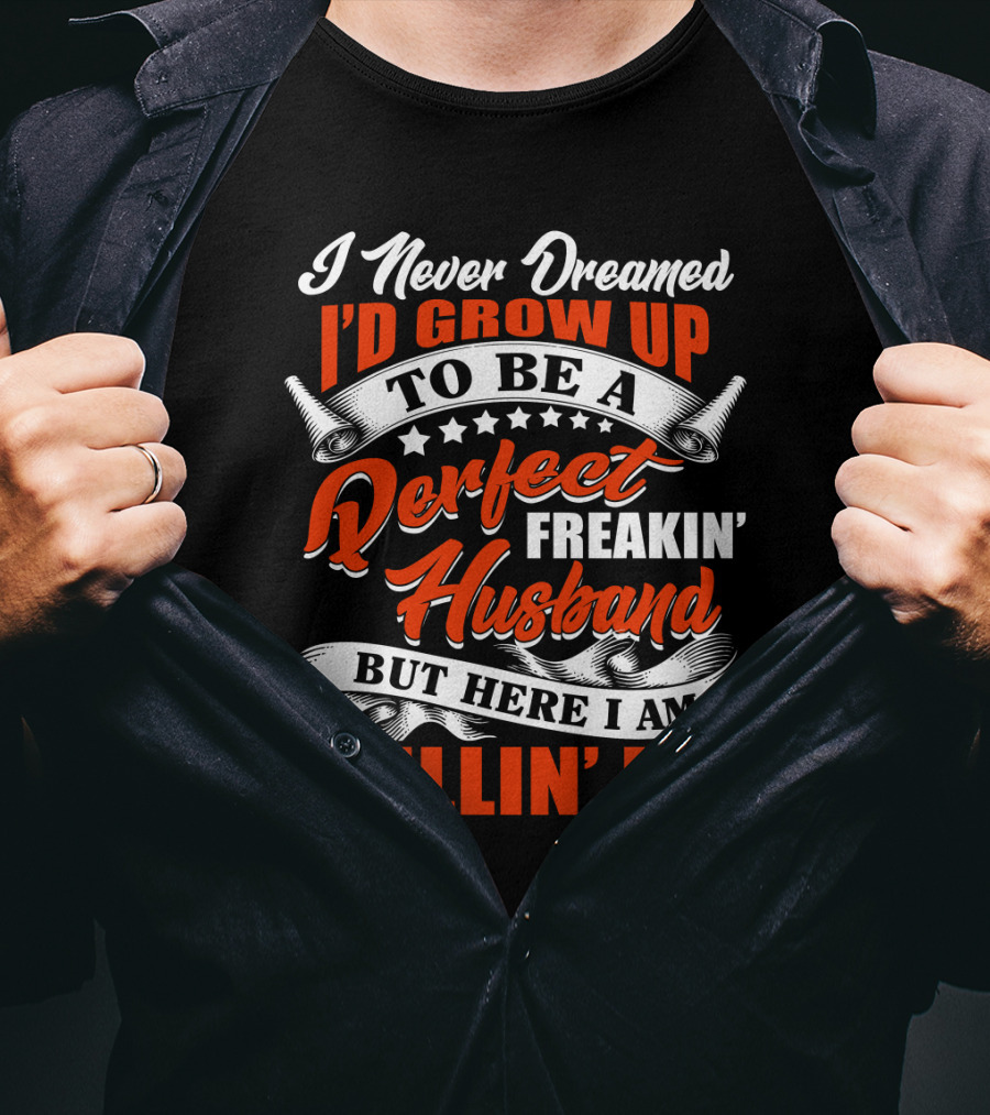 I Never Dreamed I'd Grow Up To Be A Perfect Freakin' Husband But Here I Am Killin' It T-Shirt