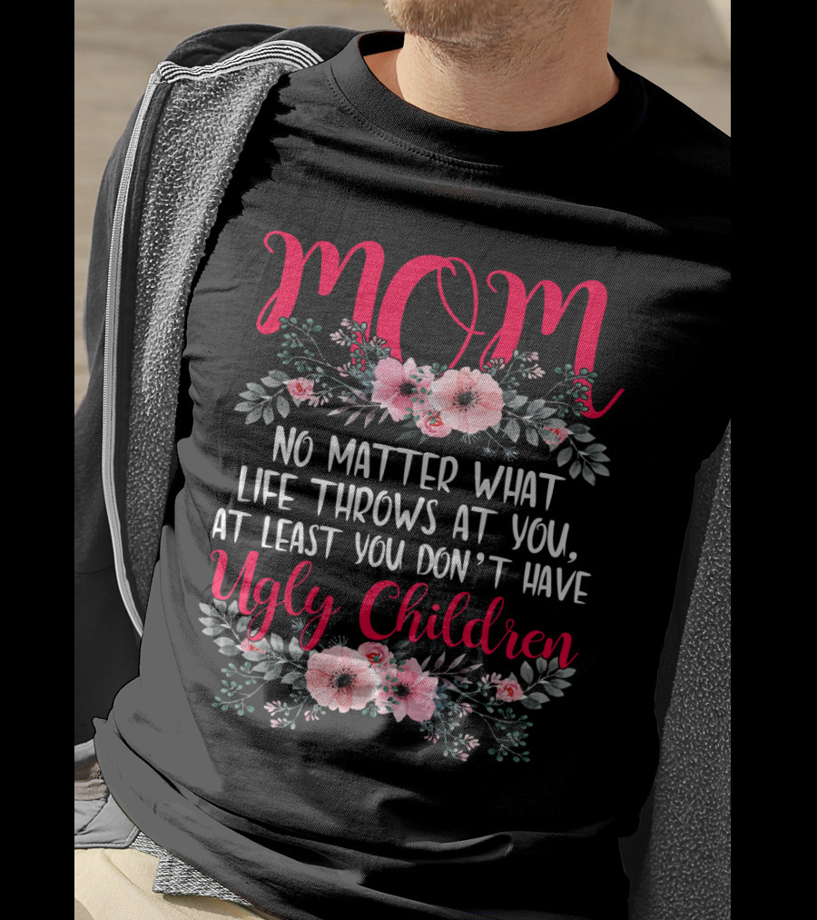 MOM No Matter What Life Throws At You At Least You Don't Have Ugly Children T-Shirt