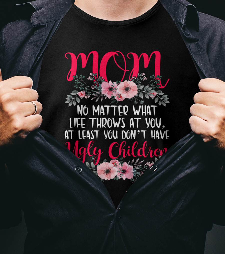 MOM No Matter What Life Throws At You At Least You Don't Have Ugly Children T-Shirt