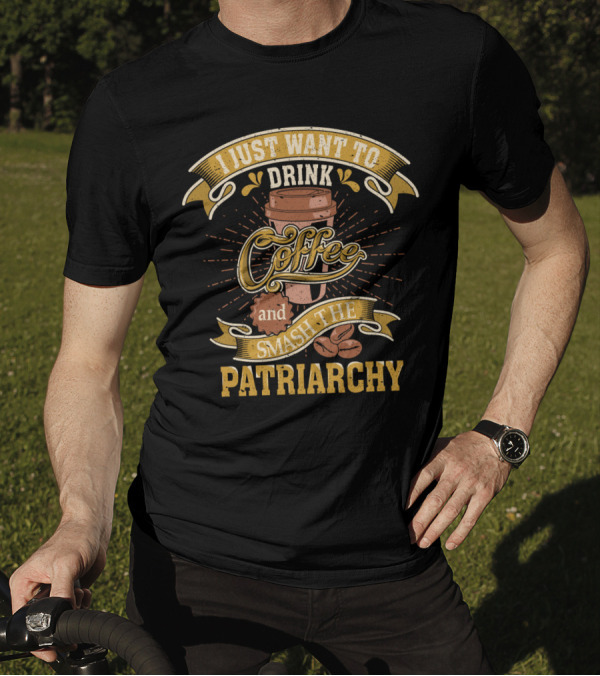 I Just Want To Drink Coffee And Smash The Patriarchy Coffee Cup And Coffee Beans T-Shirt