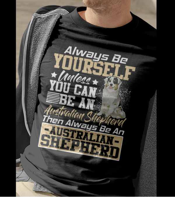 Always Be Yourself Unless You Can Be An Australian Shepherd Then Always Be An Australian Shepherd T-Shirt