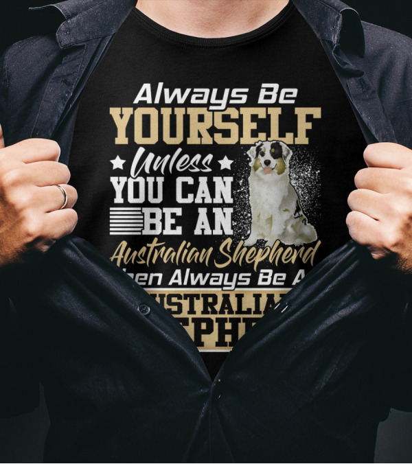 Always Be Yourself Unless You Can Be An Australian Shepherd Then Always Be An Australian Shepherd T-Shirt