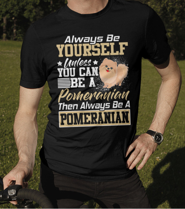 Always Be Yourself Unless You Can Be A Pomeranian Then Always Be A Pomeranian T-Shirt