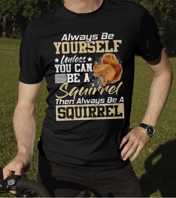 Always Be Yourself Unless You Can Be A Squirrel Then Always Be A Squirrel T-Shirt