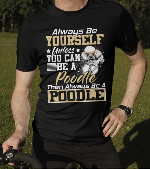 Always Be Yourself Unless You Can Be A Poodle Then Always Be A Poodle T-Shirt